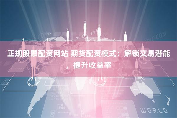 正规股票配资网站 期货配资模式：解锁交易潜能，提升收益率