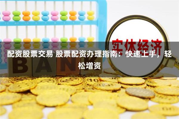 配资股票交易 股票配资办理指南：快速上手，轻松增资