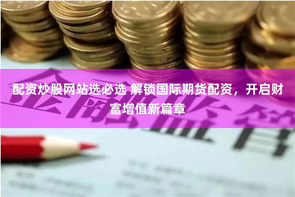 配资炒股网站选必选 解锁国际期货配资，开启财富增值新篇章