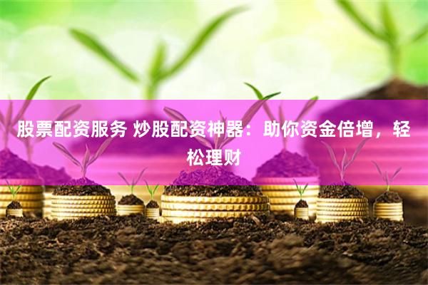 股票配资服务 炒股配资神器：助你资金倍增，轻松理财