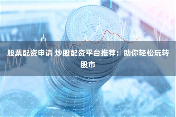 股票配资申请 炒股配资平台推荐：助你轻松玩转股市