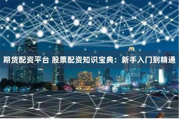 期货配资平台 股票配资知识宝典：新手入门到精通