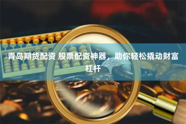 青岛期货配资 股票配资神器，助你轻松撬动财富杠杆