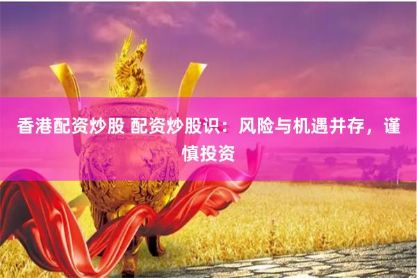 香港配资炒股 配资炒股识：风险与机遇并存，谨慎投资