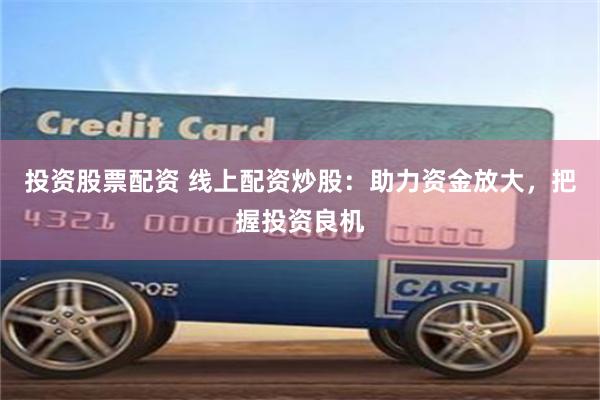 投资股票配资 线上配资炒股：助力资金放大，把握投资良机