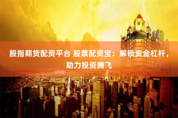股指期货配资平台 股票配资宝：解锁资金杠杆，助力投资腾飞