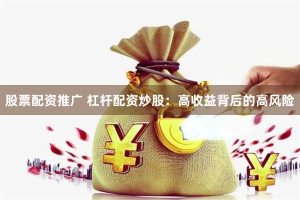 股票配资推广 杠杆配资炒股：高收益背后的高风险