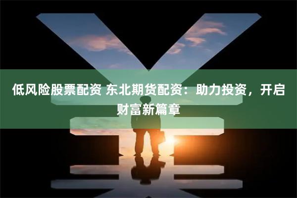 低风险股票配资 东北期货配资：助力投资，开启财富新篇章