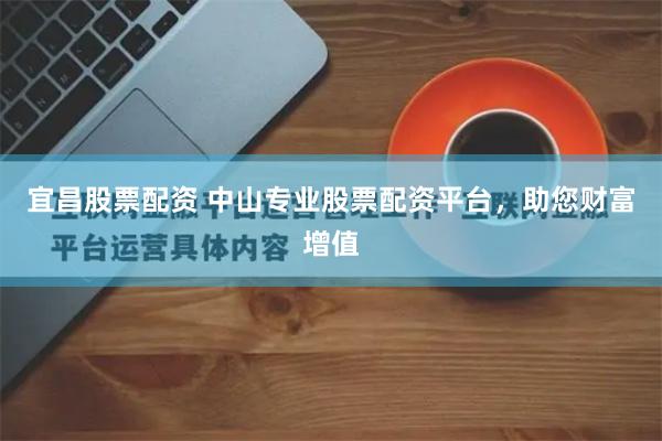 宜昌股票配资 中山专业股票配资平台，助您财富增值