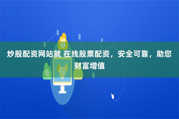 炒股配资网站就 在线股票配资，安全可靠，助您财富增值