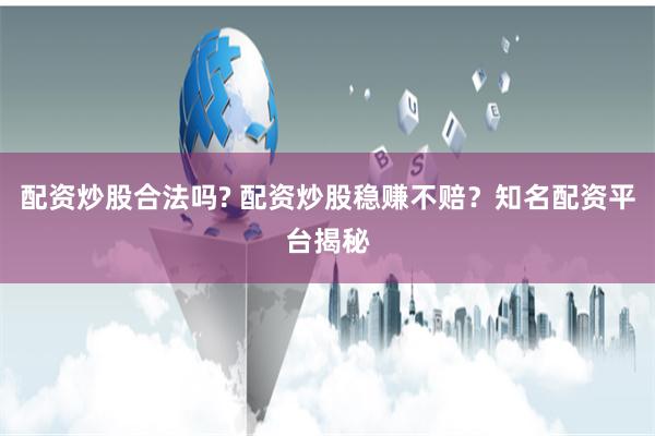 配资炒股合法吗? 配资炒股稳赚不赔？知名配资平台揭秘