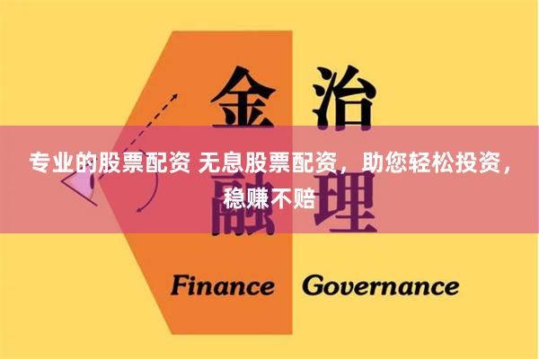 专业的股票配资 无息股票配资，助您轻松投资，稳赚不赔