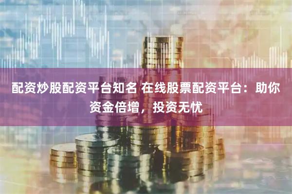 配资炒股配资平台知名 在线股票配资平台：助你资金倍增，投资无忧