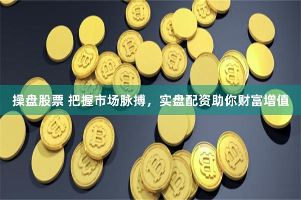 操盘股票 把握市场脉搏，实盘配资助你财富增值