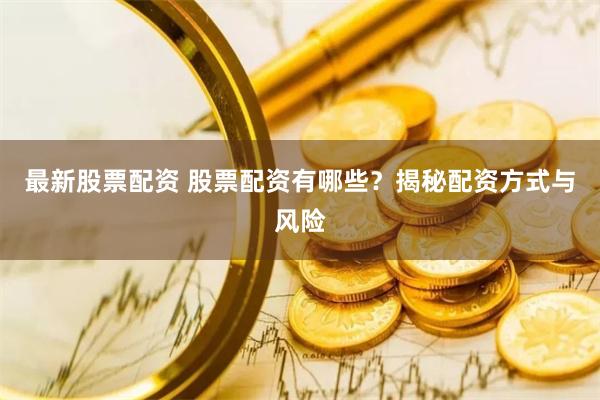 最新股票配资 股票配资有哪些？揭秘配资方式与风险