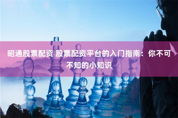 昭通股票配资 股票配资平台的入门指南：你不可不知的小知识