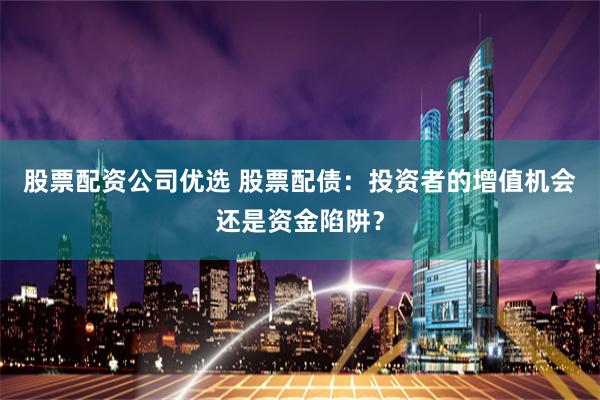 股票配资公司优选 股票配债：投资者的增值机会还是资金陷阱？