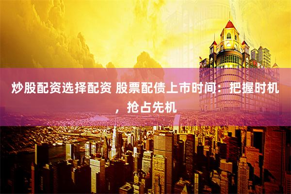 炒股配资选择配资 股票配债上市时间：把握时机，抢占先机