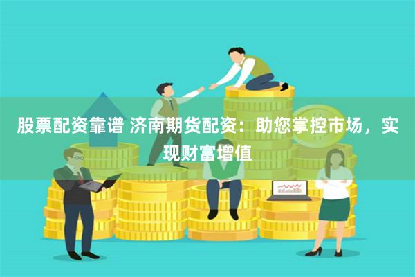 股票配资靠谱 济南期货配资：助您掌控市场，实现财富增值