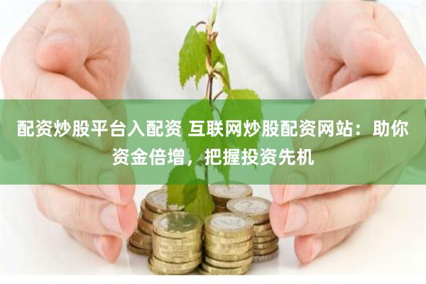 配资炒股平台入配资 互联网炒股配资网站：助你资金倍增，把握投资先机
