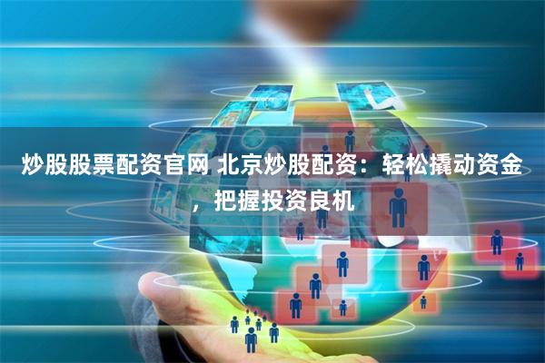 炒股股票配资官网 北京炒股配资：轻松撬动资金，把握投资良机