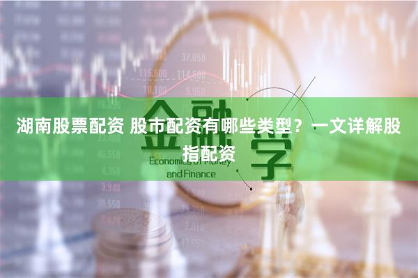 湖南股票配资 股市配资有哪些类型？一文详解股指配资