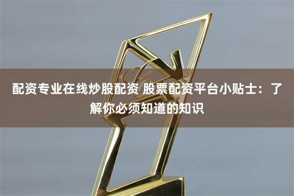 配资专业在线炒股配资 股票配资平台小贴士：了解你必须知道的知识
