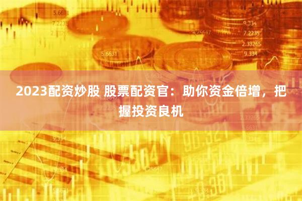 2023配资炒股 股票配资官：助你资金倍增，把握投资良机