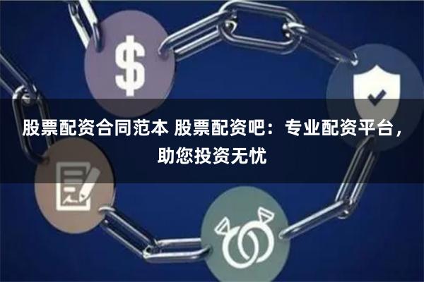 股票配资合同范本 股票配资吧：专业配资平台，助您投资无忧