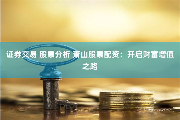 证券交易 股票分析 萧山股票配资：开启财富增值之路