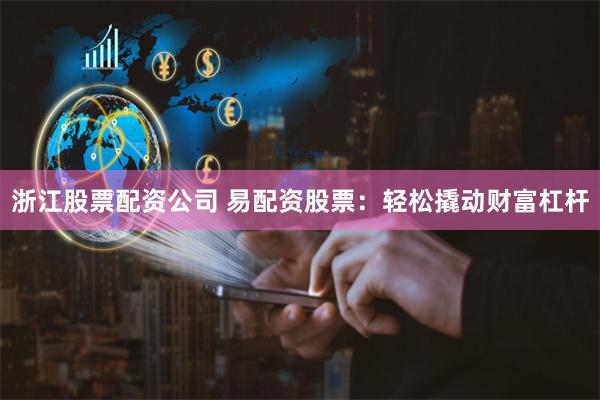 浙江股票配资公司 易配资股票：轻松撬动财富杠杆