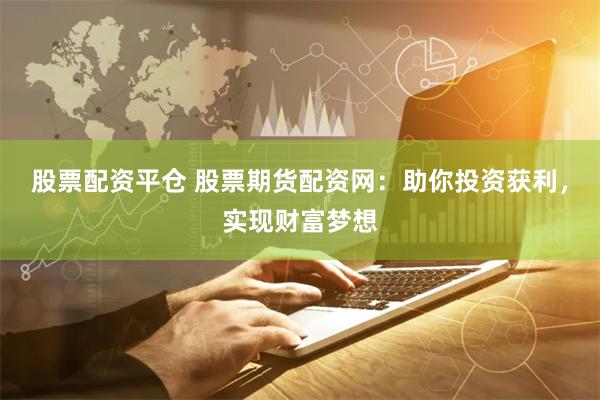 股票配资平仓 股票期货配资网：助你投资获利，实现财富梦想