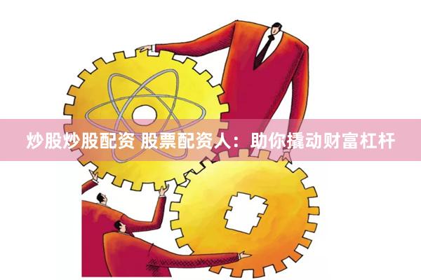 炒股炒股配资 股票配资人：助你撬动财富杠杆
