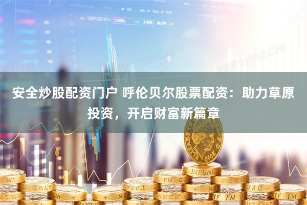 安全炒股配资门户 呼伦贝尔股票配资：助力草原投资，开启财富新篇章