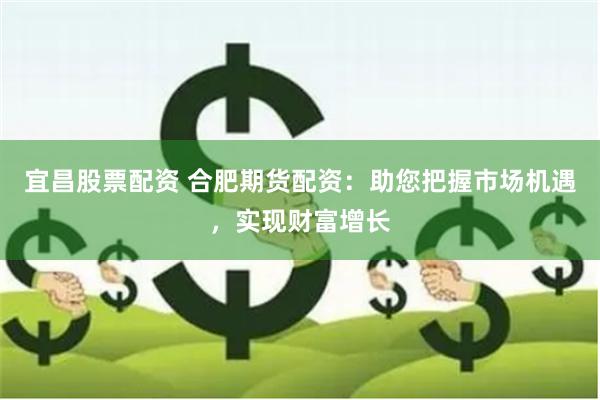 宜昌股票配资 合肥期货配资：助您把握市场机遇，实现财富增长