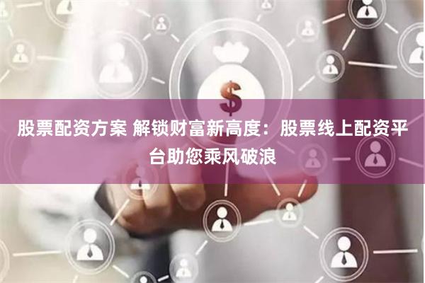 股票配资方案 解锁财富新高度：股票线上配资平台助您乘风破浪