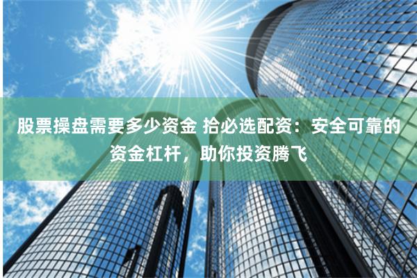 股票操盘需要多少资金 拾必选配资：安全可靠的资金杠杆，助你投资腾飞