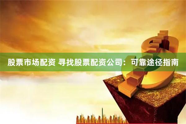 股票市场配资 寻找股票配资公司：可靠途径指南