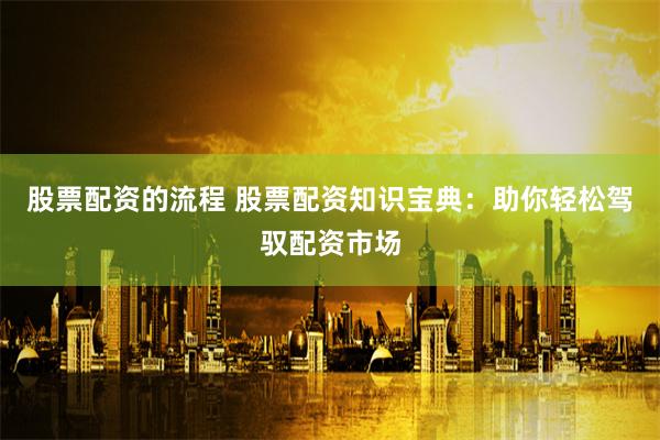 股票配资的流程 股票配资知识宝典：助你轻松驾驭配资市场