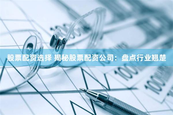 股票配资选择 揭秘股票配资公司：盘点行业翘楚