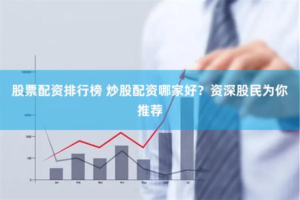 股票配资排行榜 炒股配资哪家好？资深股民为你推荐