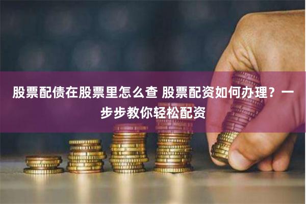 股票配债在股票里怎么查 股票配资如何办理？一步步教你轻松配资