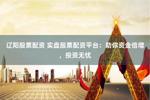 辽阳股票配资 实盘股票配资平台：助你资金倍增，投资无忧