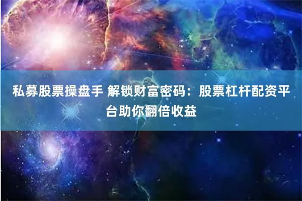 私募股票操盘手 解锁财富密码：股票杠杆配资平台助你翻倍收益