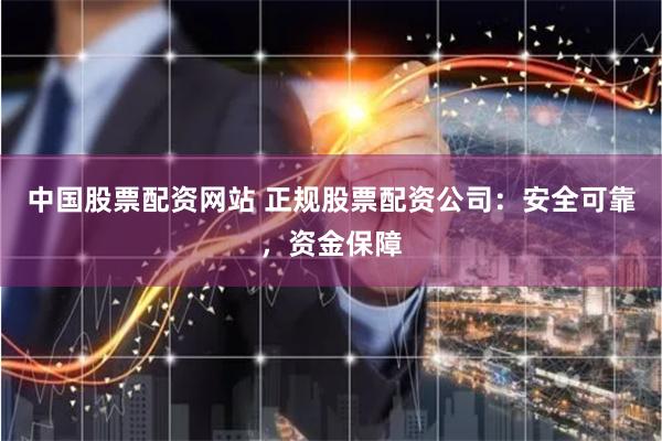 中国股票配资网站 正规股票配资公司：安全可靠，资金保障