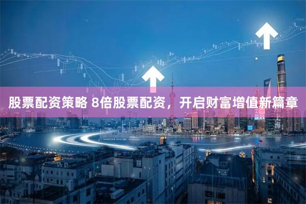 股票配资策略 8倍股票配资，开启财富增值新篇章