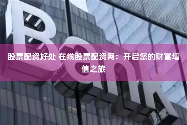 股票配资好处 在线股票配资网：开启您的财富增值之旅