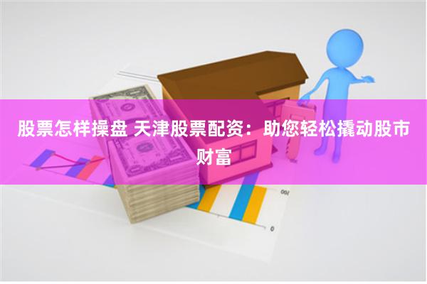 股票怎样操盘 天津股票配资：助您轻松撬动股市财富