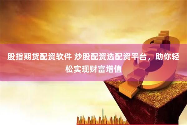 股指期货配资软件 炒股配资选配资平台，助你轻松实现财富增值