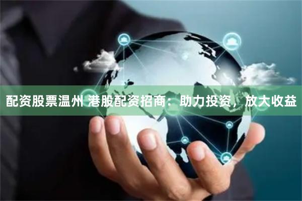 配资股票温州 港股配资招商：助力投资，放大收益